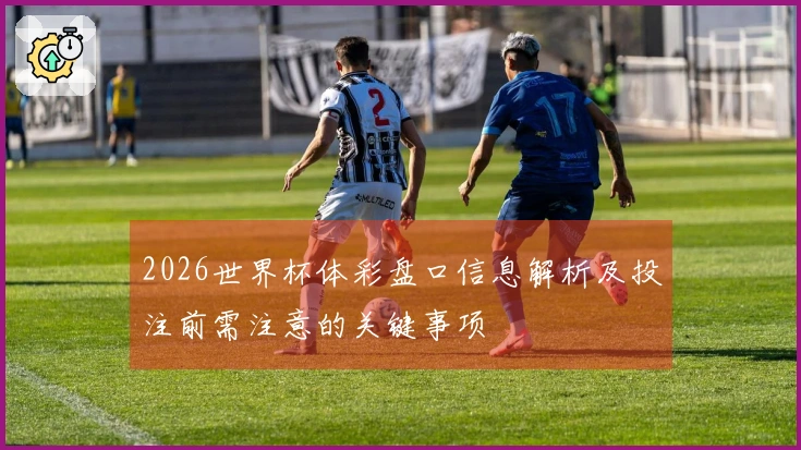 2026世界杯体彩盘口信息解析及投注前需注意的关键事项