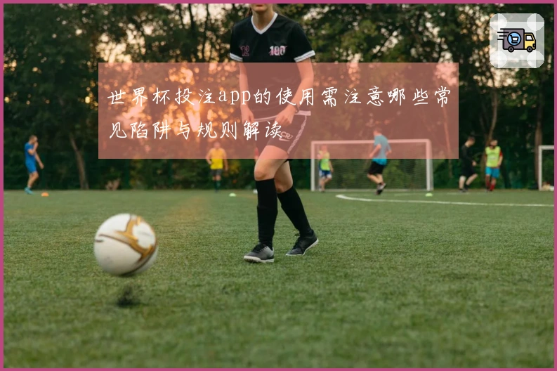 世界杯投注app的使用需注意哪些常见陷阱与规则解读