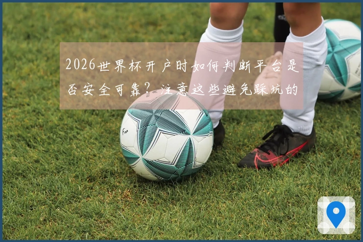 2026世界杯开户时如何判断平台是否安全可靠？注意这些避免踩坑的坑！