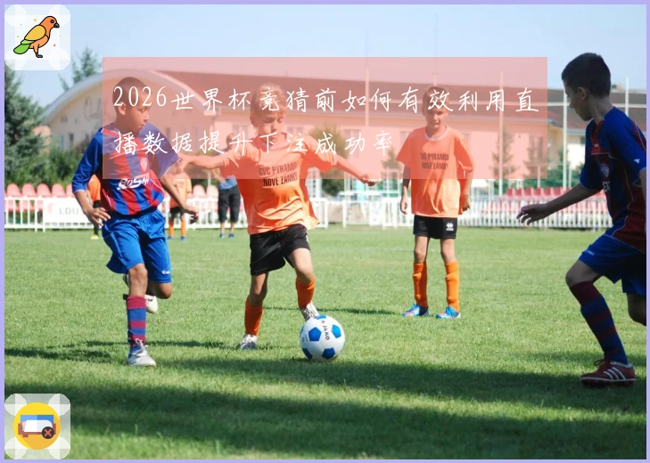 2026世界杯竞猜前如何有效利用直播数据提升下注成功率
