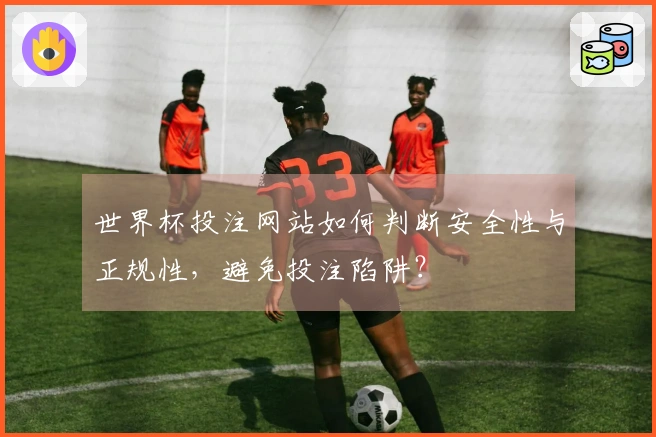 世界杯投注网站如何判断安全性与正规性，避免投注陷阱？
