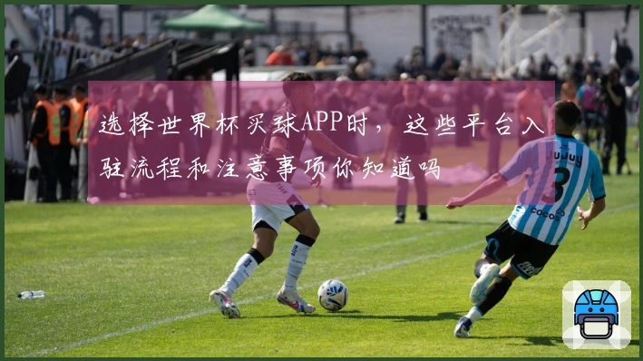 选择世界杯买球APP时，这些平台入驻流程和注意事项你知道吗