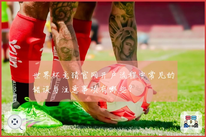 世界杯竞猜官网开户流程中常见的错误与注意事项有哪些？