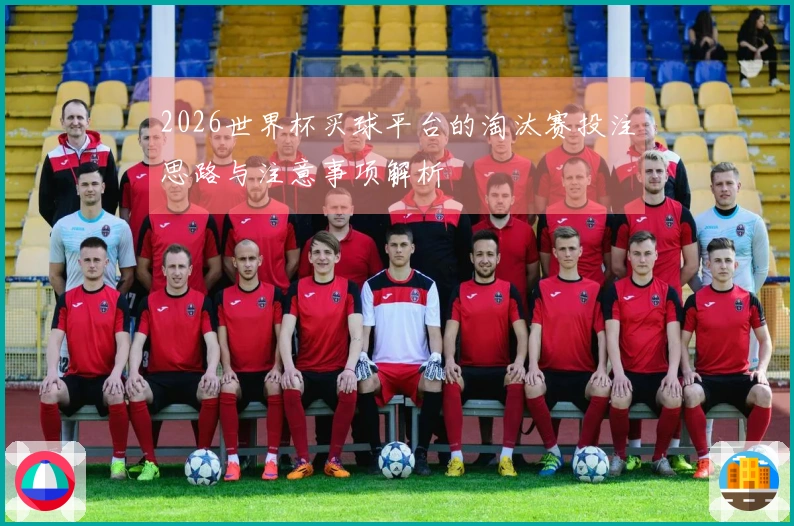 2026世界杯买球平台的淘汰赛投注思路与注意事项解析