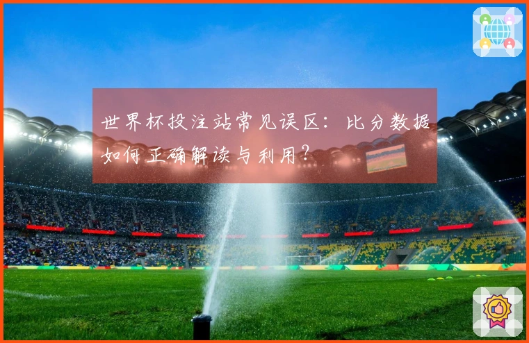 世界杯投注站常见误区：比分数据如何正确解读与利用？