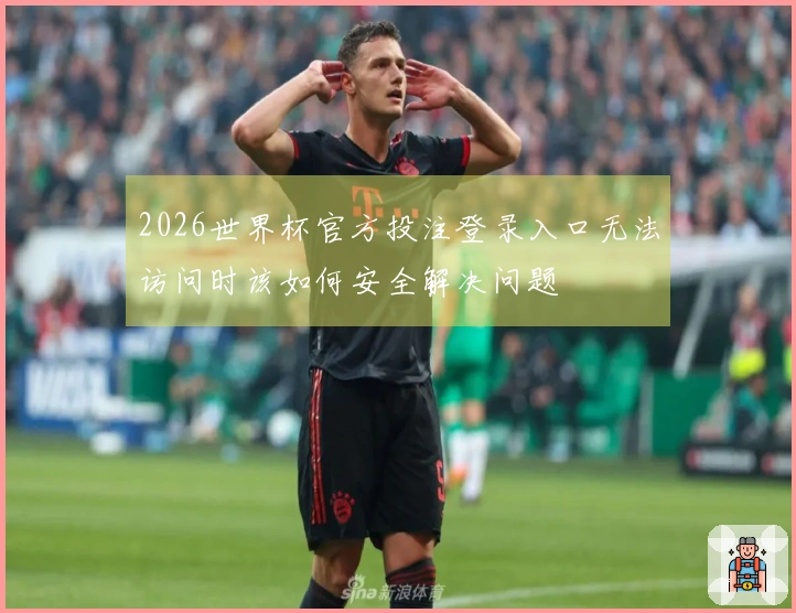 2026世界杯官方投注登录入口无法访问时该如何安全解决问题