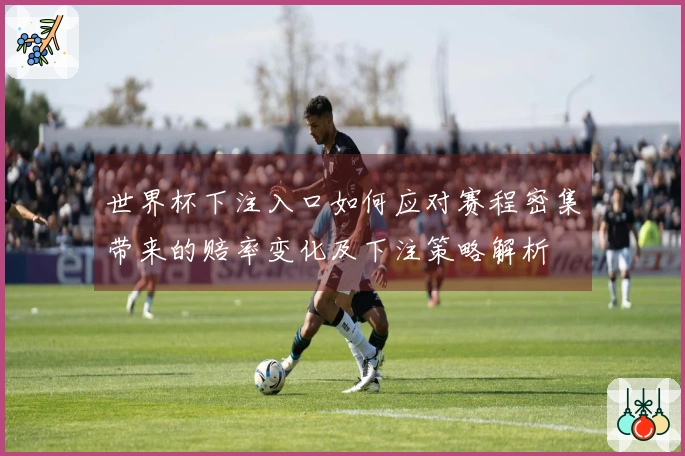 世界杯下注入口如何应对赛程密集带来的赔率变化及下注策略解析