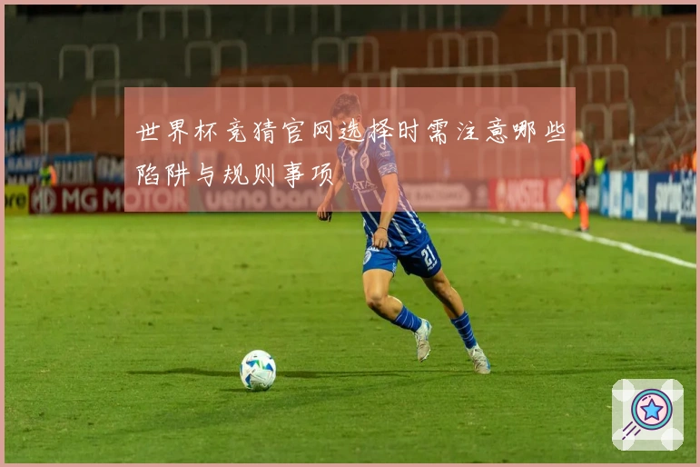 世界杯竞猜官网选择时需注意哪些陷阱与规则事项