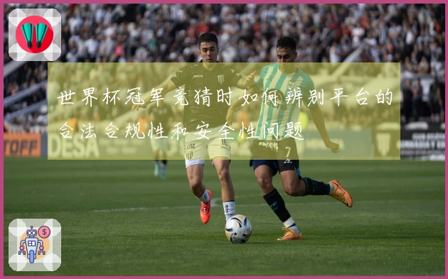 世界杯冠军竞猜时如何辨别平台的合法合规性和安全性问题