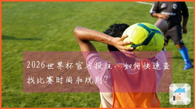 2026世界杯官方投注，如何快速查找比赛时间和规则？
