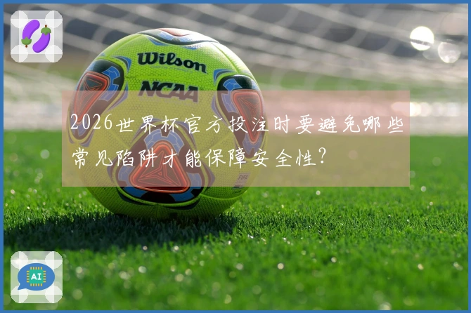 2026世界杯官方投注时要避免哪些常见陷阱才能保障安全性？