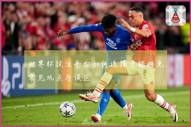 世界杯投注平台如何选择才能避免常见坑点与误区