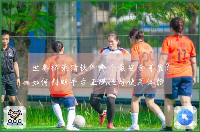 世界杯竞猜软件哪个最安全可靠？如何判断平台正规性与使用体验