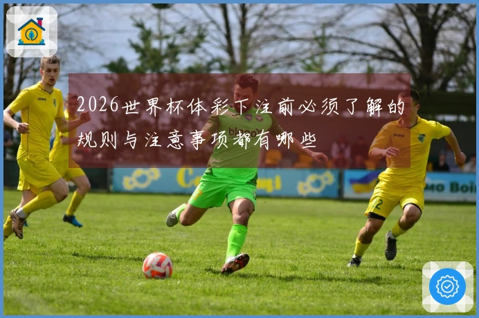 2026世界杯体彩下注前必须了解的规则与注意事项都有哪些