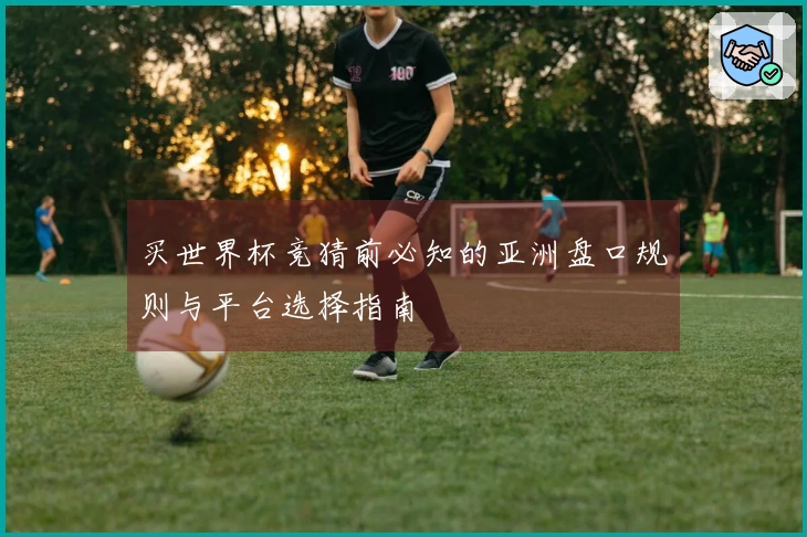 买世界杯竞猜前必知的亚洲盘口规则与平台选择指南