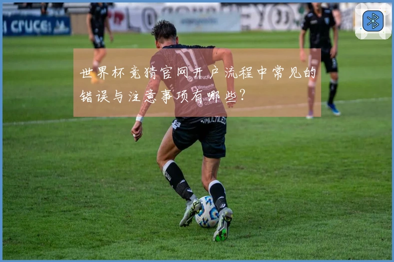 世界杯竞猜官网开户流程中常见的错误与注意事项有哪些？