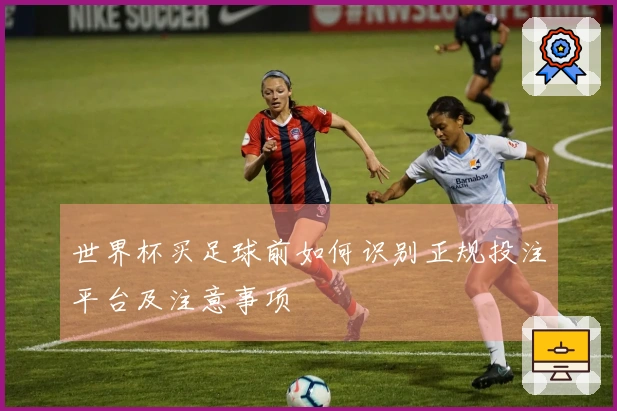 世界杯买足球前如何识别正规投注平台及注意事项