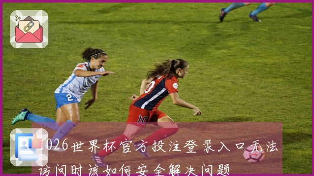 2026世界杯官方投注登录入口无法访问时该如何安全解决问题