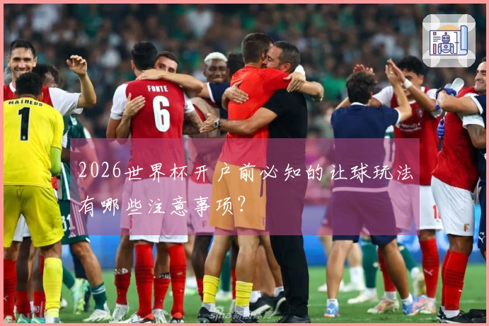 2026世界杯开户前必知的让球玩法有哪些注意事项？