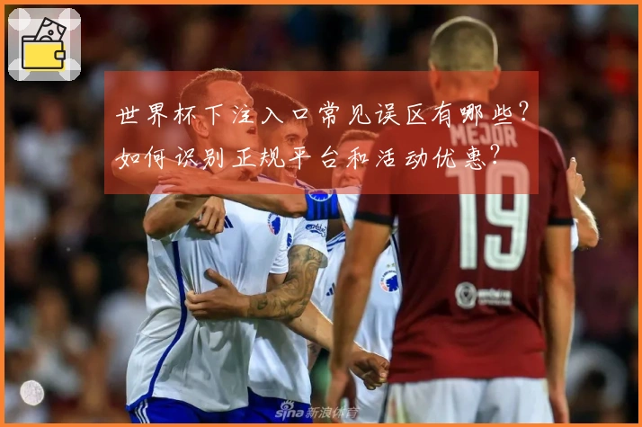 世界杯下注入口常见误区有哪些？如何识别正规平台和活动优惠？