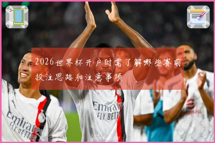 2026世界杯开户时需了解哪些赛前投注思路和注意事项