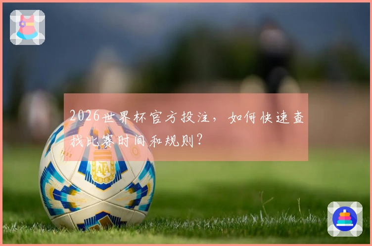 2026世界杯官方投注，如何快速查找比赛时间和规则？