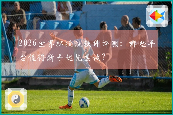 2026世界杯投注软件评测：哪些平台值得新手优先尝试？
