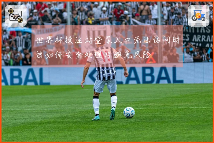 世界杯投注站登录入口无法访问时该如何安全处理与避免风险