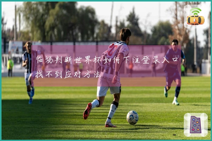 临场判断世界杯如何下注登录入口找不到应对方法