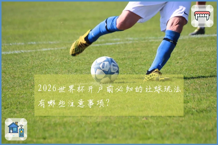 2026世界杯开户前必知的让球玩法有哪些注意事项?