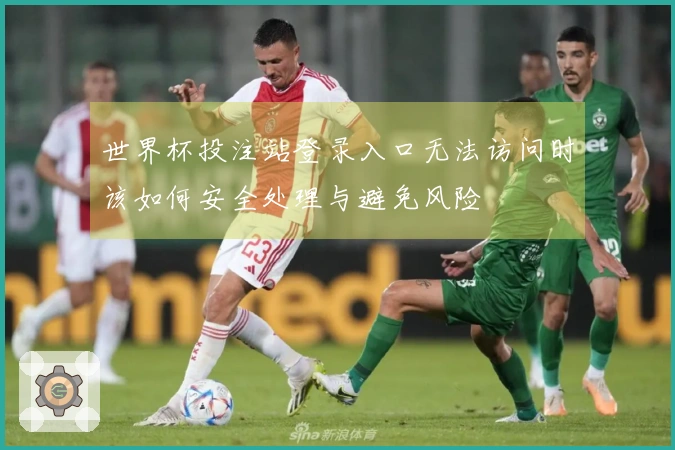 世界杯投注站登录入口无法访问时该如何安全处理与避免风险