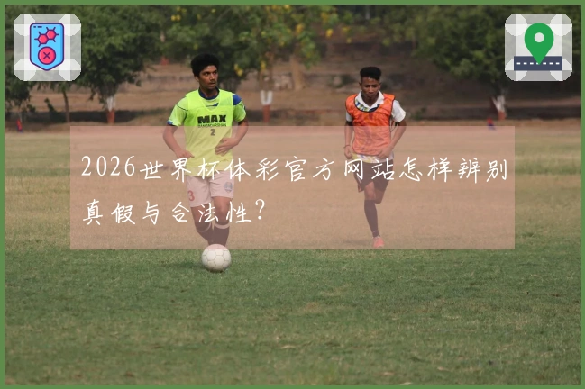 2026世界杯体彩官方网站怎样辨别真假与合法性？