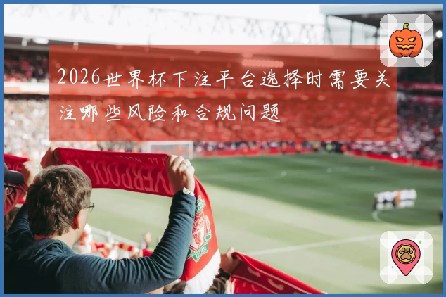 2026世界杯下注平台选择时需要关注哪些风险和合规问题