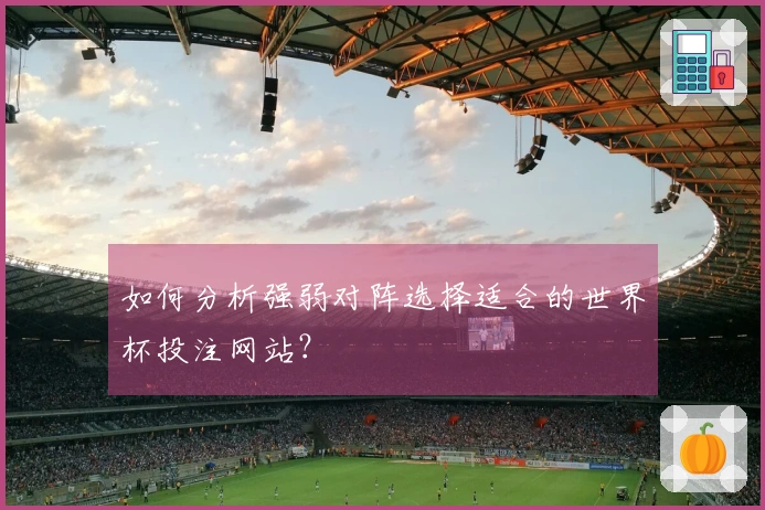 如何分析强弱对阵选择适合的世界杯投注网站？