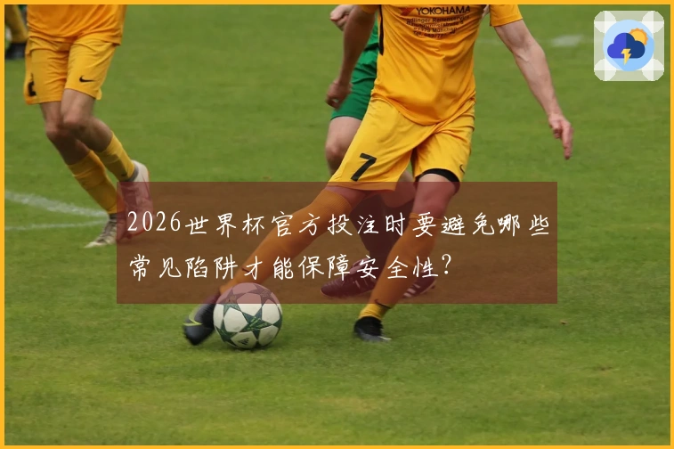 2026世界杯官方投注时要避免哪些常见陷阱才能保障安全性？