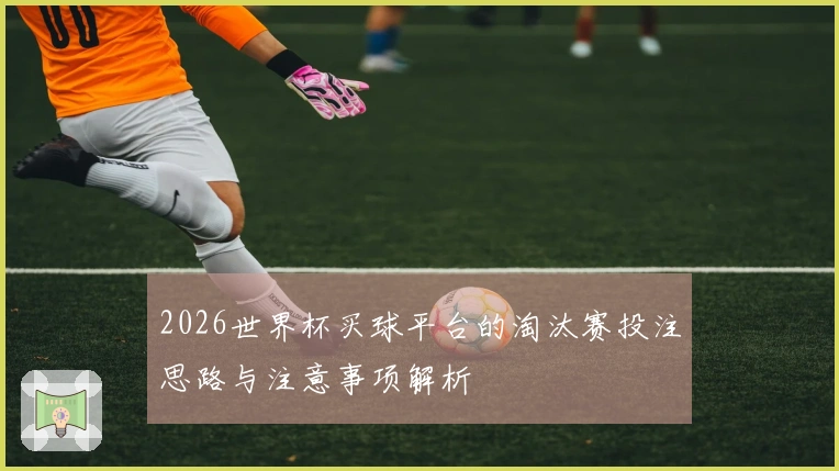 2026世界杯买球平台的淘汰赛投注思路与注意事项解析