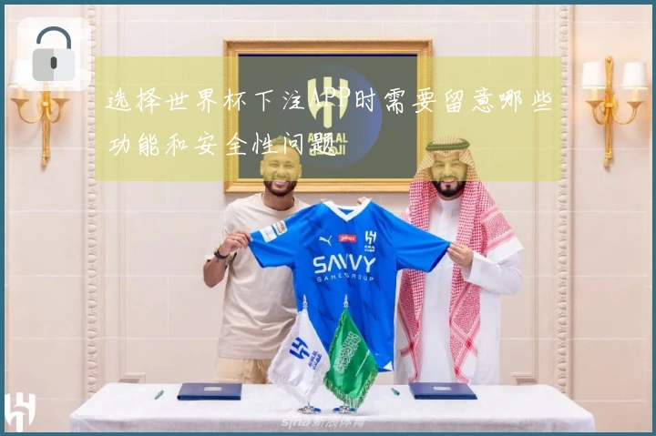选择世界杯下注APP时需要留意哪些功能和安全性问题