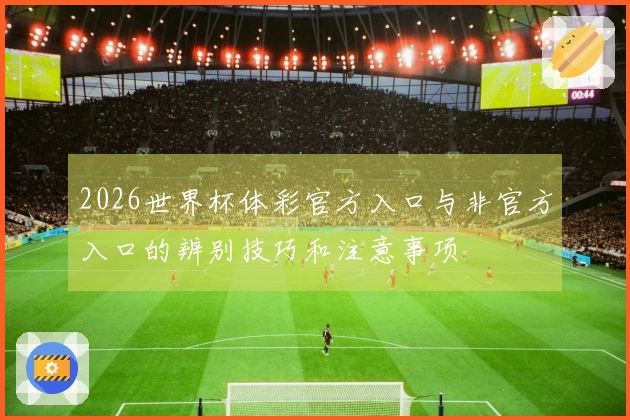 2026世界杯体彩官方入口与非官方入口的辨别技巧和注意事项