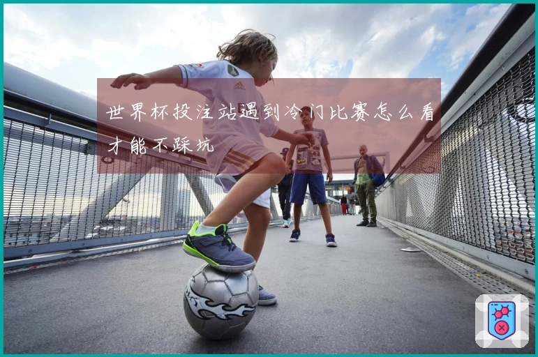 世界杯投注站遇到冷门比赛怎么看才能不踩坑