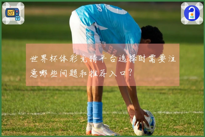 世界杯体彩竞猜平台选择时需要注意哪些问题和推荐入口？