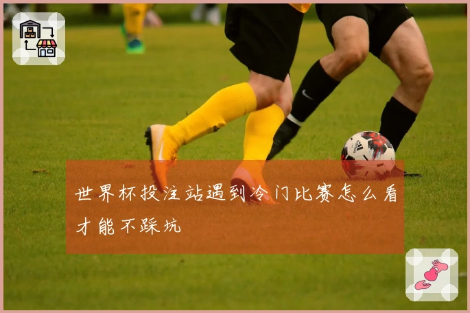 世界杯投注站遇到冷门比赛怎么看才能不踩坑