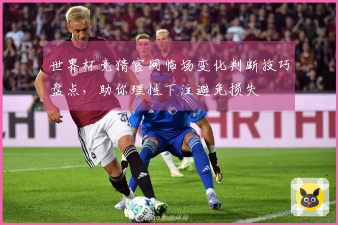 世界杯竞猜官网临场变化判断技巧盘点，助你理性下注避免损失