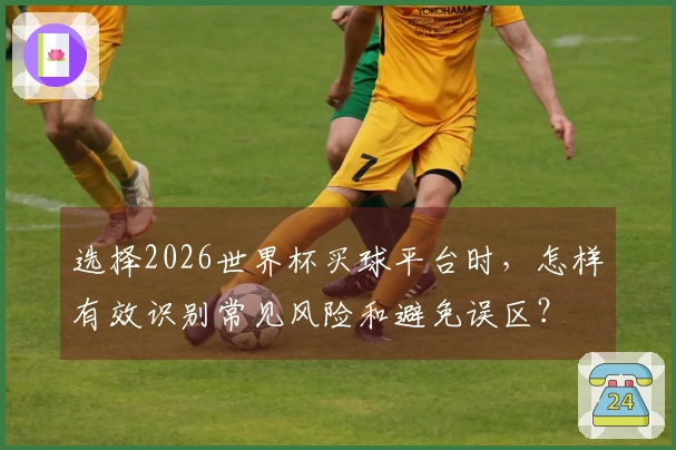 选择2026世界杯买球平台时，怎样有效识别常见风险和避免误区？