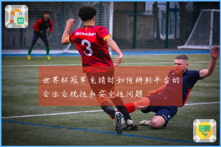 世界杯冠军竞猜时如何辨别平台的合法合规性和安全性问题