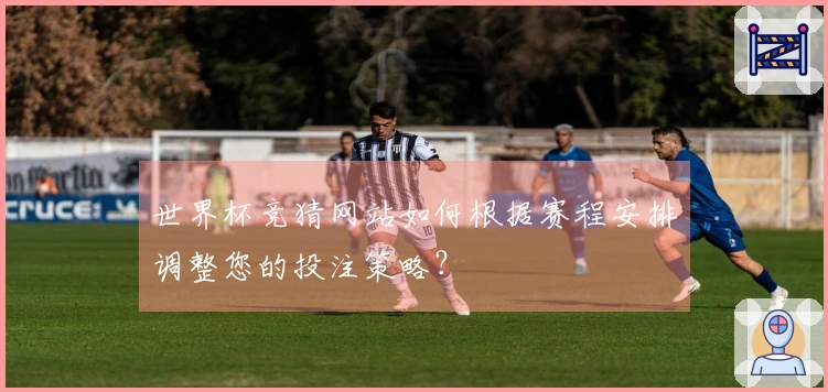 世界杯竞猜网站如何根据赛程安排调整您的投注策略？