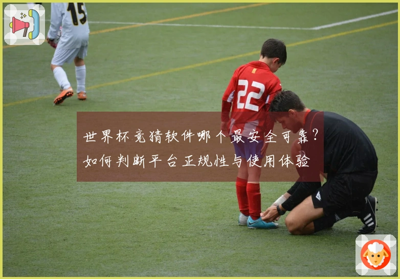 世界杯竞猜软件哪个最安全可靠？如何判断平台正规性与使用体验