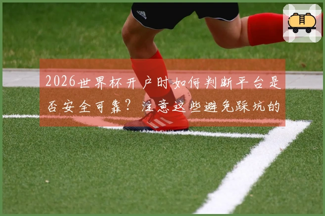 2026世界杯开户时如何判断平台是否安全可靠？注意这些避免踩坑的坑！