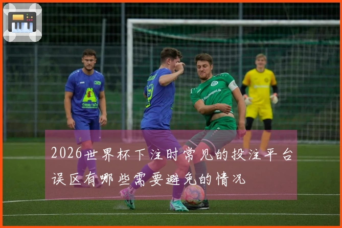 2026世界杯下注时常见的投注平台误区有哪些需要避免的情况