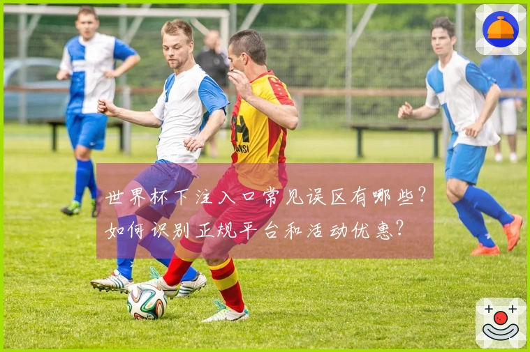 世界杯下注入口常见误区有哪些？如何识别正规平台和活动优惠？