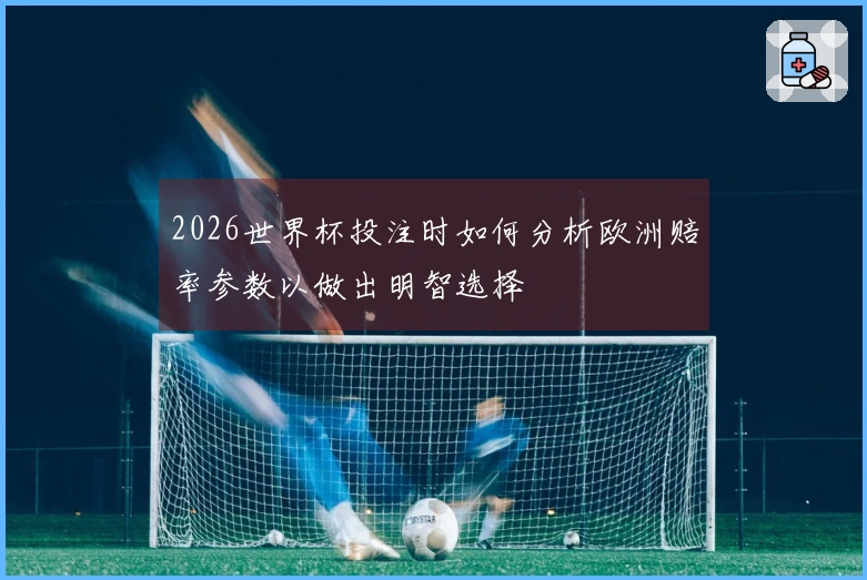 2026世界杯投注时如何分析欧洲赔率参数以做出明智选择